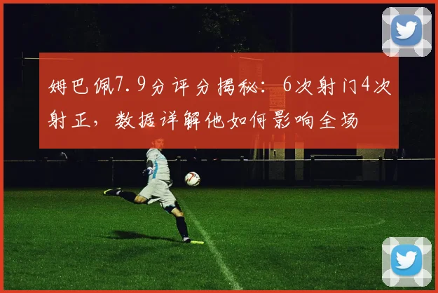 姆巴佩7.9分评分揭秘:6次射门4次射正,数据详解他如何影响全场