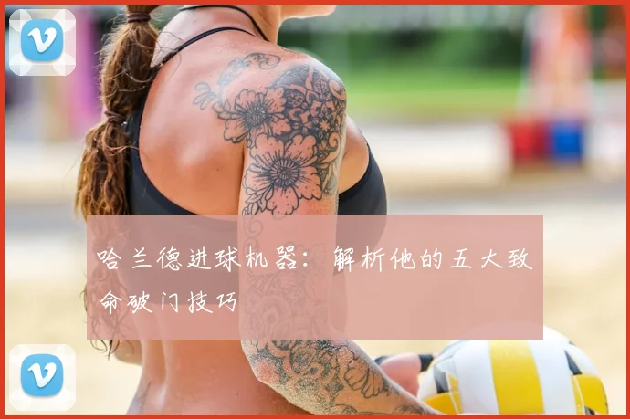 哈兰德进球机器：解析他的五大致命破门技巧
