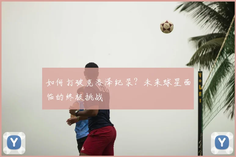 如何打破克洛泽纪录？未来球星面临的终极挑战
