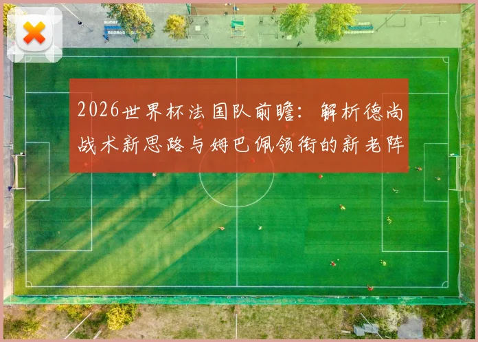 2026世界杯法国队前瞻:解析德尚战术新思路与姆巴佩领衔的新老阵容