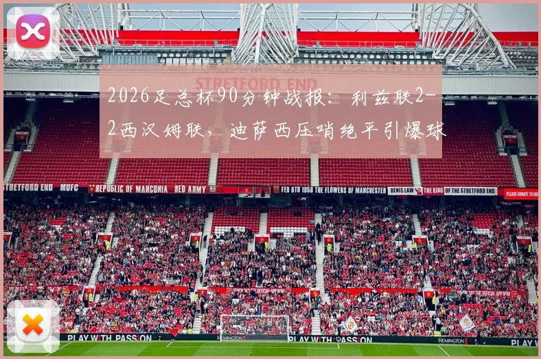 2026足总杯90分钟战报：利兹联2-2西汉姆联，迪萨西压哨绝平引爆球场