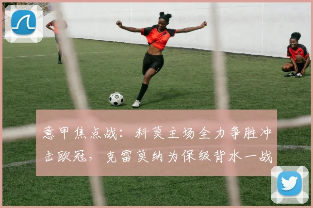 意甲焦点战:科莫主场全力争胜冲击欧冠,克雷莫纳为保级背水一战