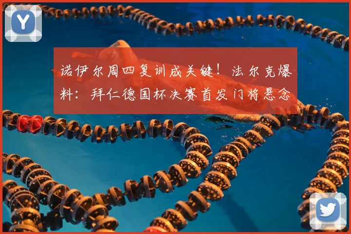 诺伊尔周四复训成关键!法尔克爆料:拜仁德国杯决赛首发门将悬念待解
