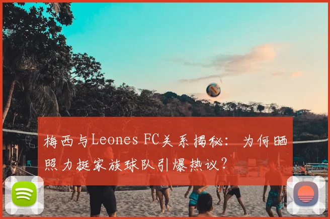 梅西与Leones FC关系揭秘：为何晒照力挺家族球队引爆热议？