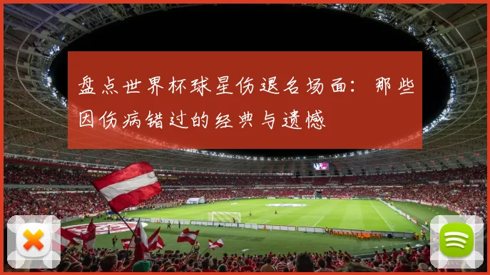 盘点世界杯球星伤退名场面：那些因伤病错过的经典与遗憾
