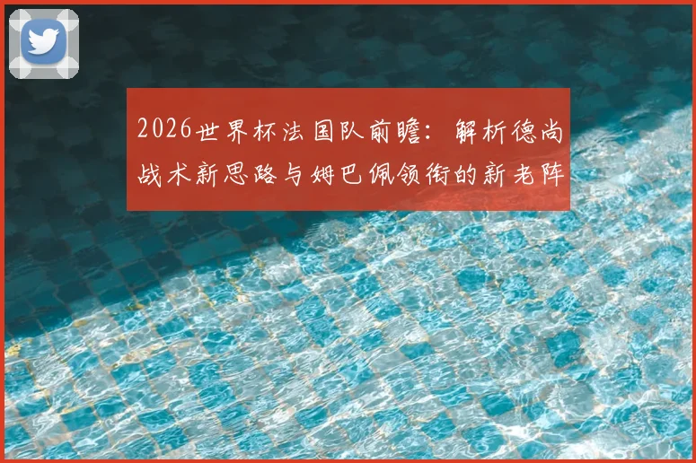 2026世界杯法国队前瞻：解析德尚战术新思路与姆巴佩领衔的新老阵容