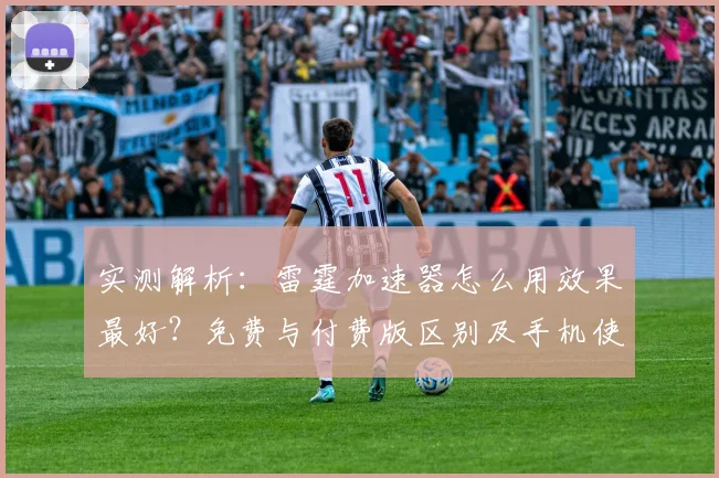实测解析:雷霆加速器怎么用效果最好?免费与付费版区别及手机使用教程