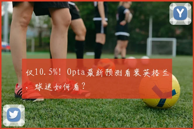 仅10.5%!Opta最新预测看衰英格兰,球迷如何看?