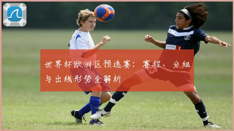 世界杯欧洲区预选赛：赛程、分组与出线形势全解析
