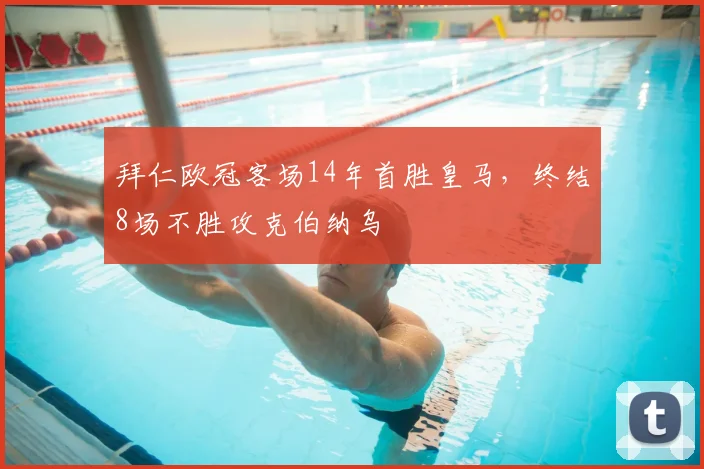 拜仁欧冠客场14年首胜皇马,终结8场不胜攻克伯纳乌