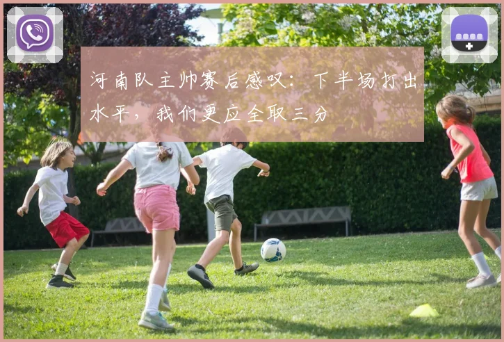 河南队主帅赛后感叹：下半场打出水平，我们更应全取三分