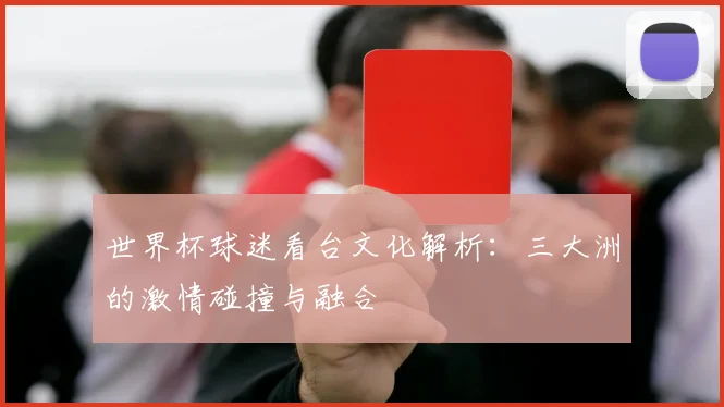 世界杯球迷看台文化解析：三大洲的激情碰撞与融合