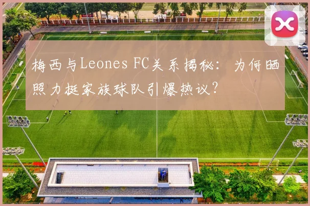梅西与Leones FC关系揭秘:为何晒照力挺家族球队引爆热议?