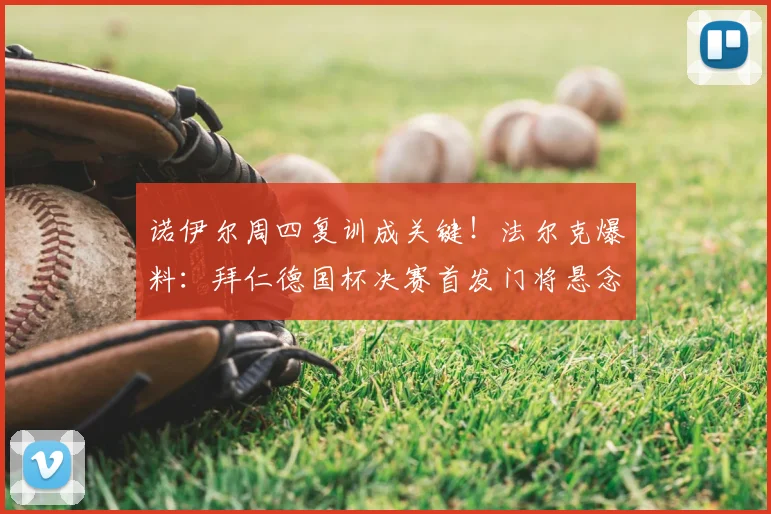 诺伊尔周四复训成关键!法尔克爆料:拜仁德国杯决赛首发门将悬念待解