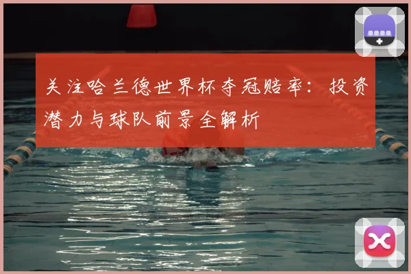 关注哈兰德世界杯夺冠赔率：投资潜力与球队前景全解析