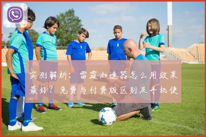 实测解析：雷霆加速器怎么用效果最好？免费与付费版区别及手机使用教程