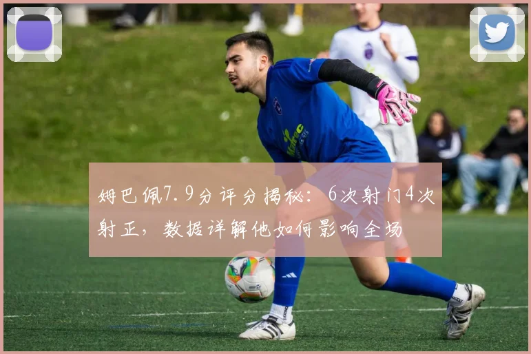 姆巴佩7.9分评分揭秘:6次射门4次射正,数据详解他如何影响全场