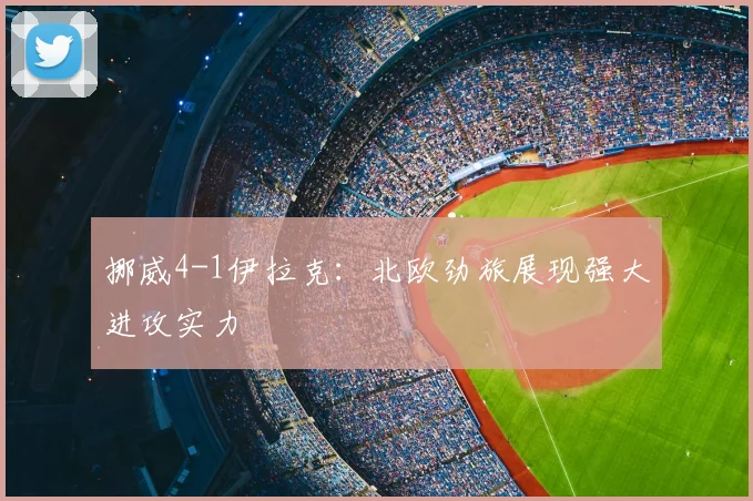 挪威4-1伊拉克：北欧劲旅展现强大进攻实力