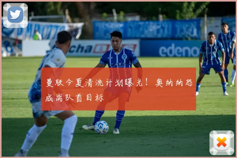 曼联今夏清洗计划曝光!奥纳纳恐成离队首目标