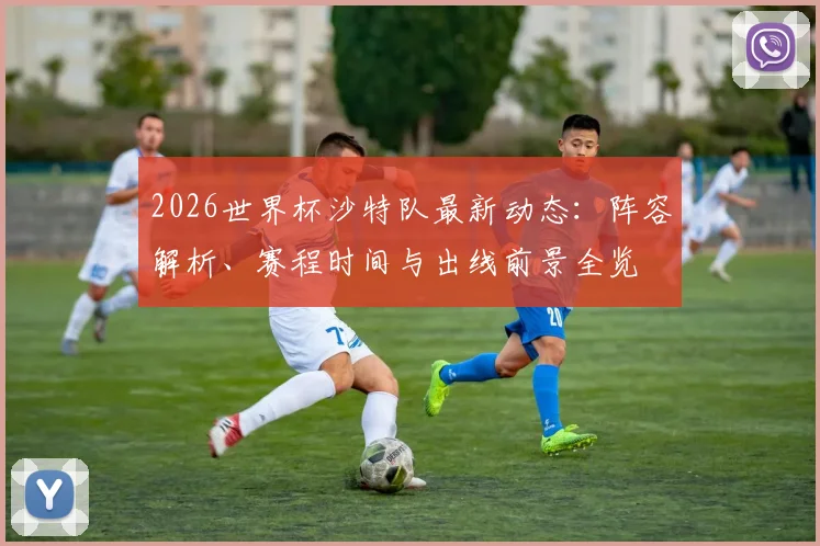 2026世界杯沙特队最新动态:阵容解析、赛程时间与出线前景全览