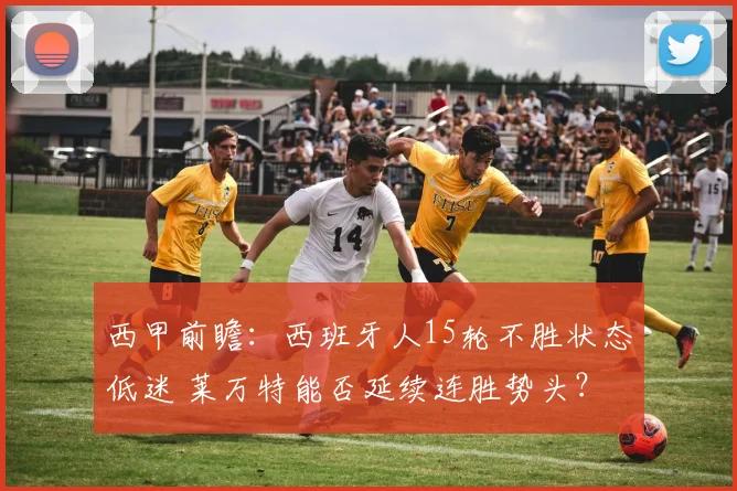 西甲前瞻:西班牙人15轮不胜状态低迷 莱万特能否延续连胜势头?
